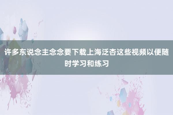 许多东说念主念念要下载上海泛杏这些视频以便随时学习和练习
