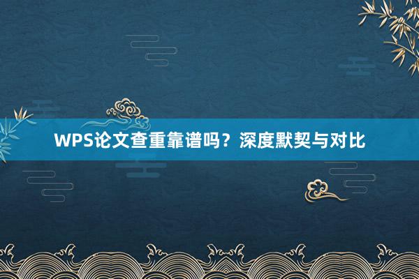 WPS论文查重靠谱吗?深度默契与对比