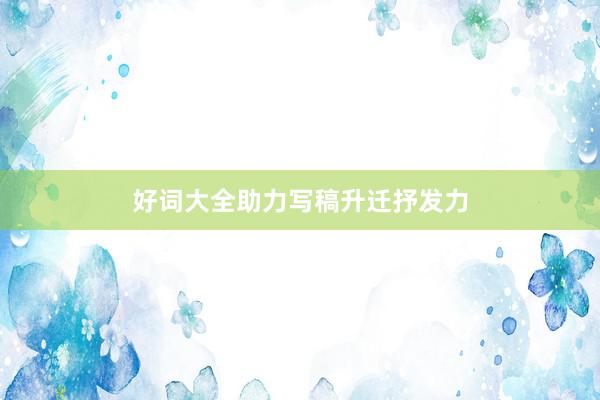 好词大全助力写稿升迁抒发力