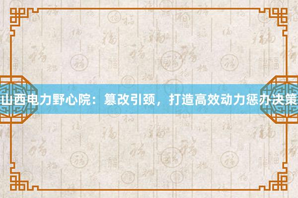 山西电力野心院：篡改引颈，打造高效动力惩办决策