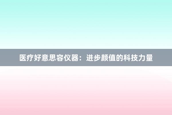 医疗好意思容仪器：进步颜值的科技力量