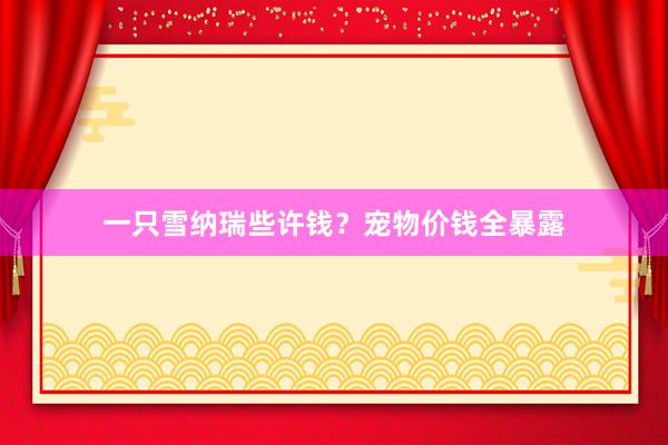 一只雪纳瑞些许钱？宠物价钱全暴露